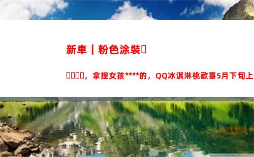 新車｜粉色涂裝，拿捏女孩死死的，QQ冰淇淋桃歡喜5月下旬上市(高達粉色涂裝)
